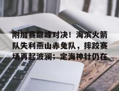 关于附加赛巅峰对决！海滨火箭队失利燕山赤兔队，摔跤赛场再起波澜；定海神针仍在的信息-九游会网址